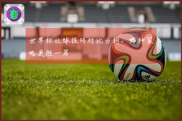 世界杯让球技巧对比分析，哪种策略更胜一筹