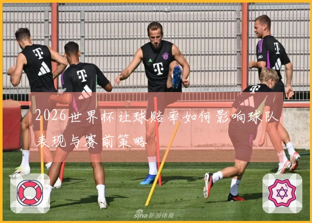 2026世界杯让球赔率如何影响球队表现与赛前策略