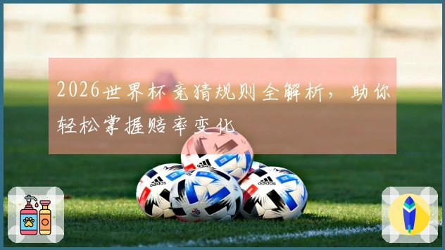 2026世界杯竞猜规则全解析，助你轻松掌握赔率变化