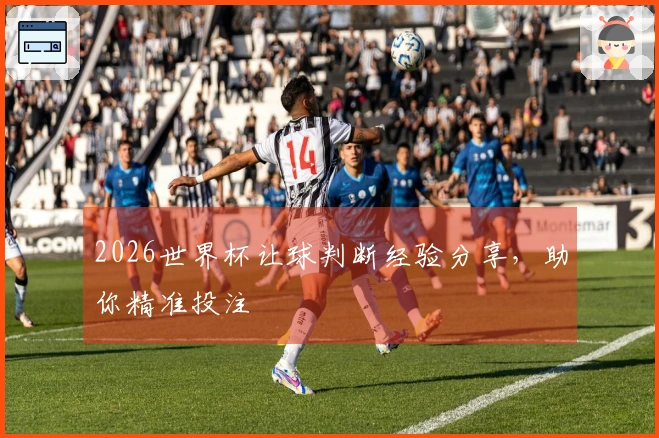 2026世界杯让球判断经验分享，助你精准投注