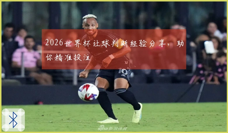 2026世界杯让球判断经验分享，助你精准投注