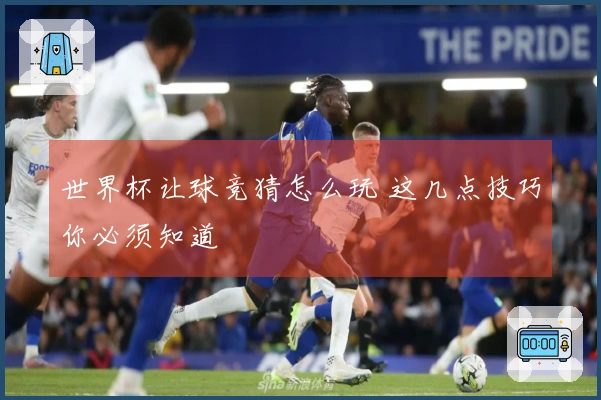 世界杯让球竞猜怎么玩 这几点技巧你必须知道
