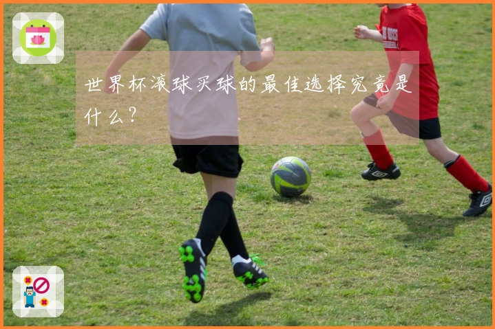 世界杯滚球买球的最佳选择究竟是什么？