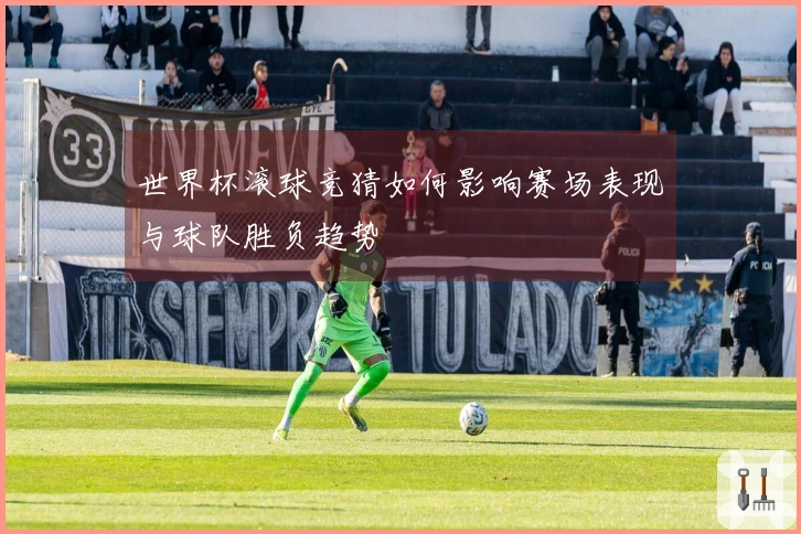 世界杯滚球竞猜如何影响赛场表现与球队胜负趋势