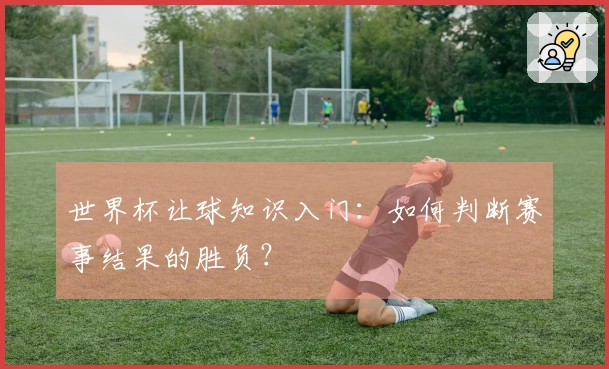 世界杯让球知识入门：如何判断赛事结果的胜负？