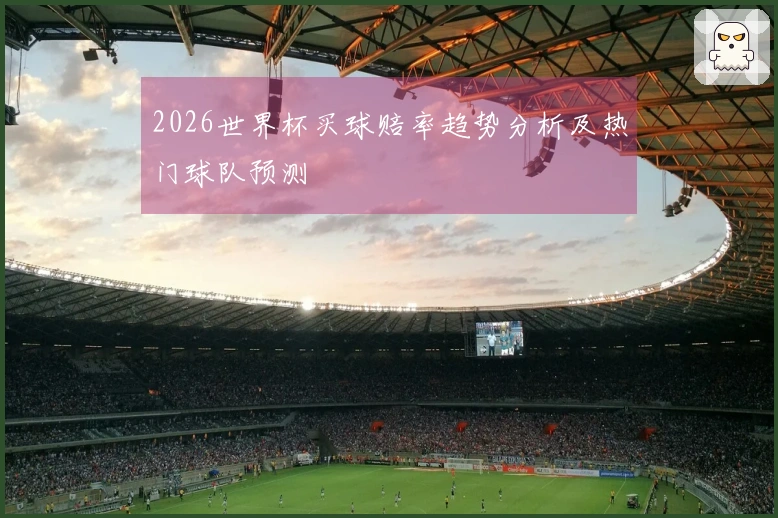 2026世界杯买球赔率趋势分析及热门球队预测