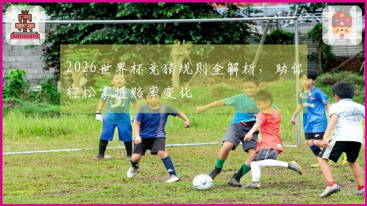 2026世界杯竞猜规则全解析，助你轻松掌握赔率变化