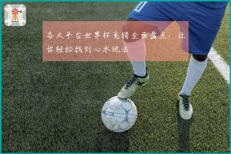 各大平台世界杯竞猜全面盘点，让你轻松找到心水玩法