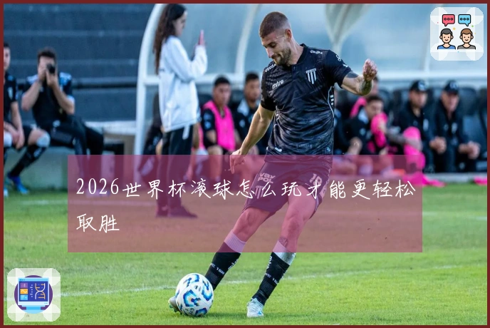 2026世界杯滚球怎么玩才能更轻松取胜