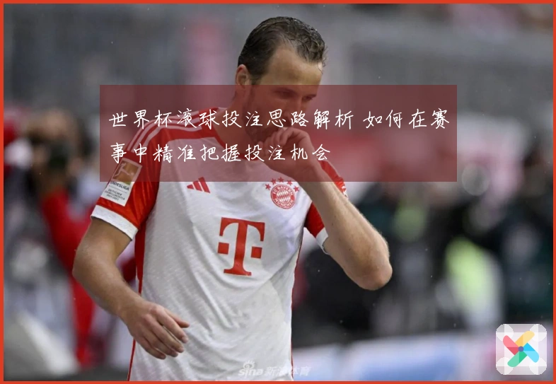 世界杯滚球投注思路解析 如何在赛事中精准把握投注机会