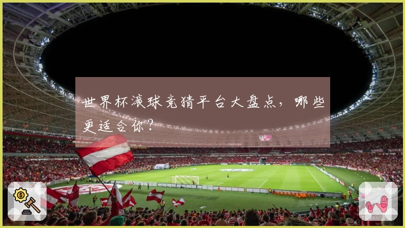 世界杯滚球竞猜平台大盘点，哪些更适合你？
