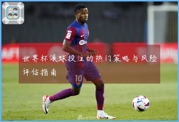 世界杯滚球投注的热门策略与风险评估指南