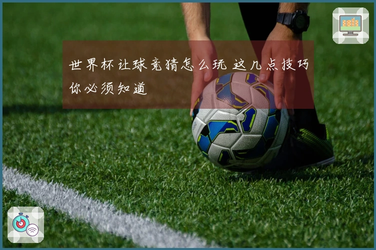 世界杯让球竞猜怎么玩 这几点技巧你必须知道