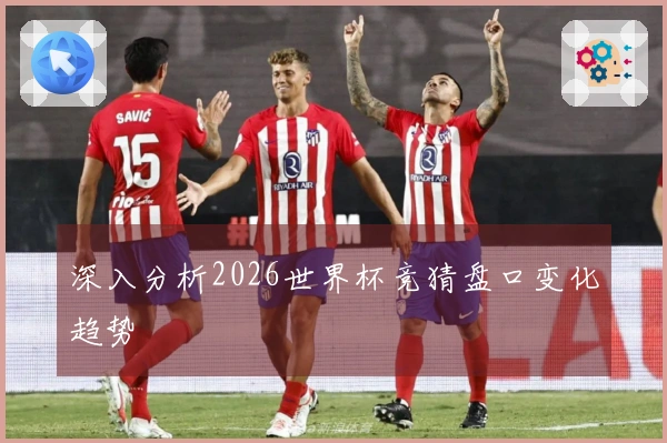 深入分析2026世界杯竞猜盘口变化趋势