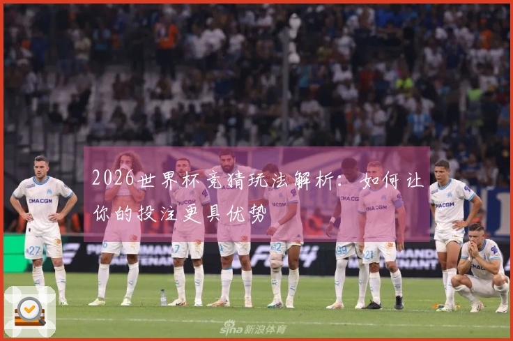 2026世界杯竞猜玩法解析：如何让你的投注更具优势