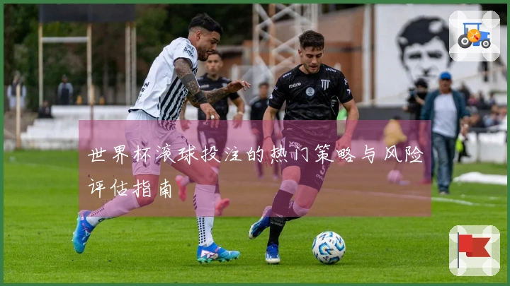 世界杯滚球投注的热门策略与风险评估指南