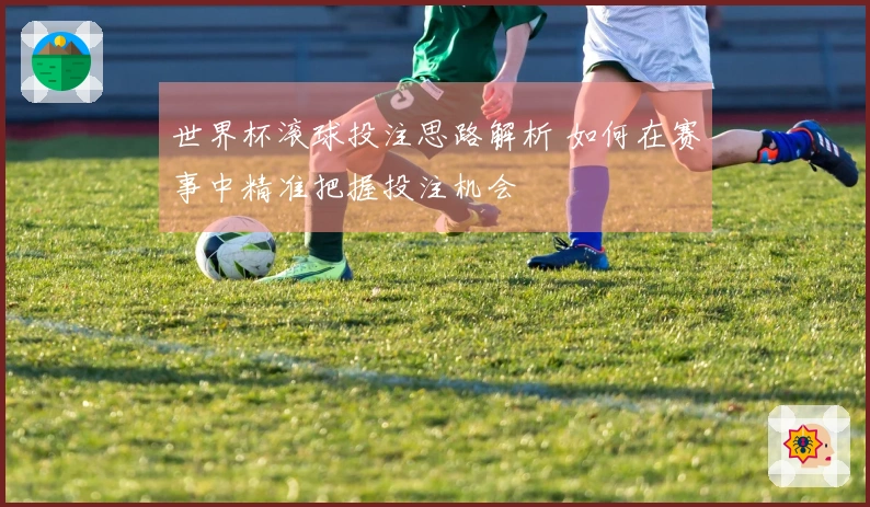 世界杯滚球投注思路解析 如何在赛事中精准把握投注机会
