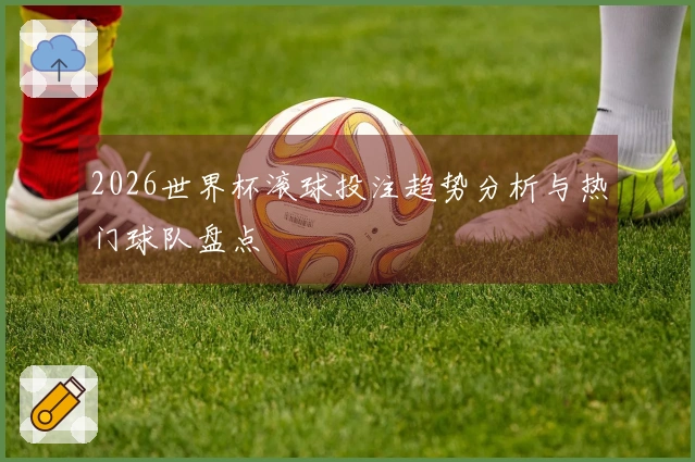 2026世界杯滚球投注趋势分析与热门球队盘点