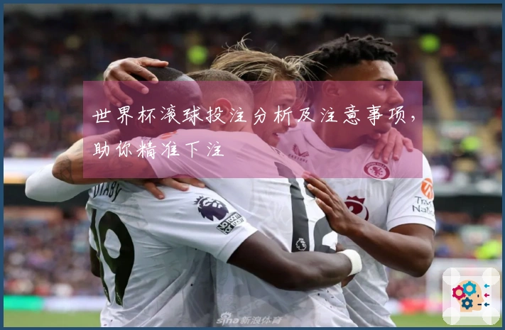 世界杯滚球投注分析及注意事项，助你精准下注