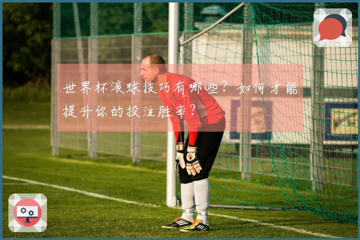世界杯滚球技巧有哪些？如何才能提升你的投注胜率？