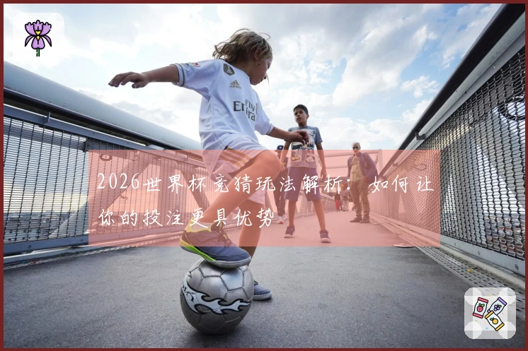 2026世界杯竞猜玩法解析：如何让你的投注更具优势