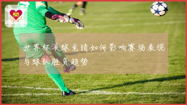 世界杯滚球竞猜如何影响赛场表现与球队胜负趋势