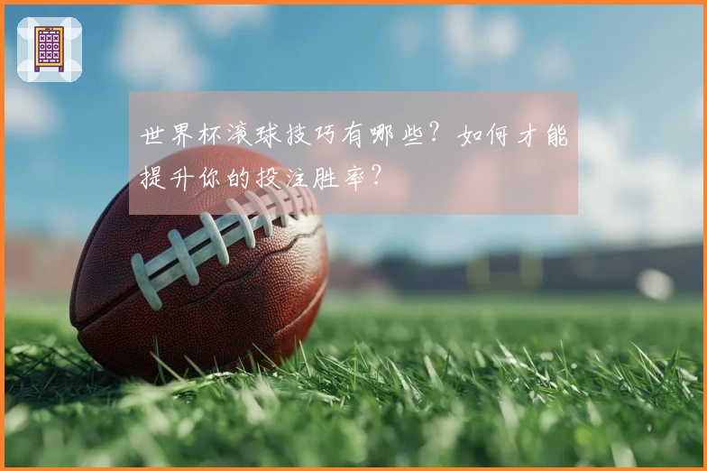 世界杯滚球技巧有哪些？如何才能提升你的投注胜率？